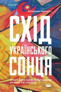 «Схід українського сонця. Історії Донеччини та Луганщини початку ХХІ століття» Катерина Зарембо