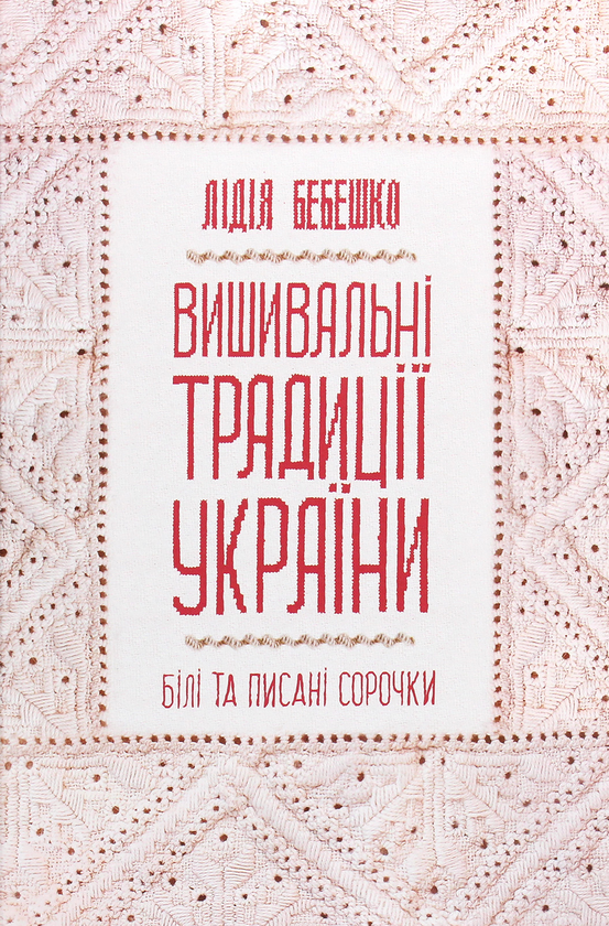 «Вишивальні традиції України. «Білі» та «писані» сорочки» Лідія Бебешко